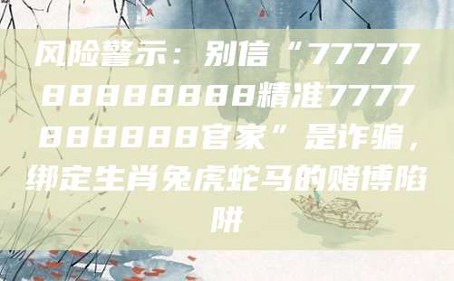 风险警示:别信“7777788888888精准7777888888官家”是诈骗,绑定生肖兔虎蛇马的赌博陷阱