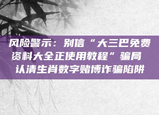风险警示：别信“大三巴免费资料大全正使用教程”骗局 认清生肖数字赌博诈骗陷阱