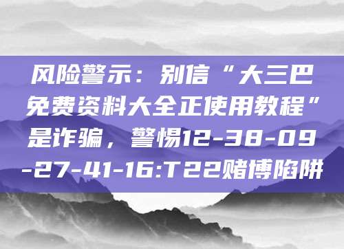 风险警示:别信“大三巴免费资料大全正使用教程”是诈骗,警惕12-38-09-27-41-16:T22赌博陷阱