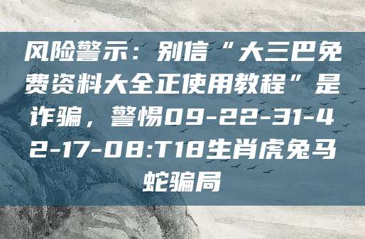 风险警示：别信“大三巴免费资料大全正使用教程”是诈骗，警惕09-22-31-42-17-08:T18生肖虎兔马蛇骗局