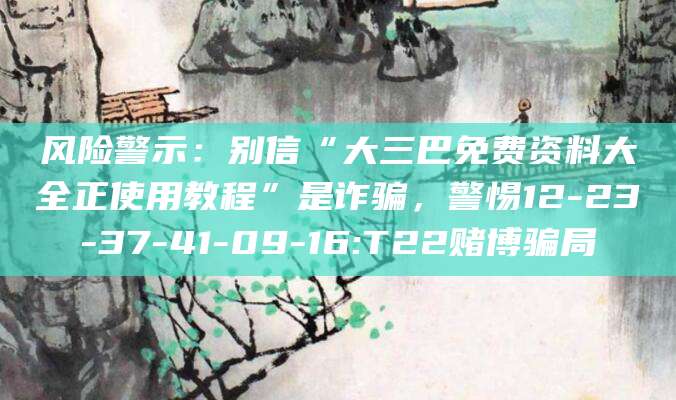 风险警示：别信“大三巴免费资料大全正使用教程”是诈骗，警惕12-23-37-41-09-16:T22赌博骗局