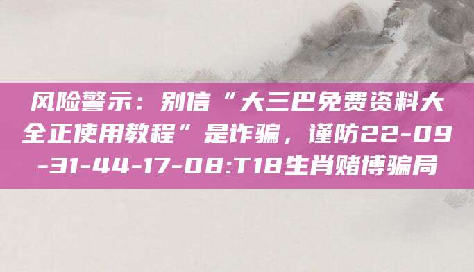 风险警示：别信“大三巴免费资料大全正使用教程”是诈骗，谨防22-09-31-44-17-08:T18生肖赌博骗局