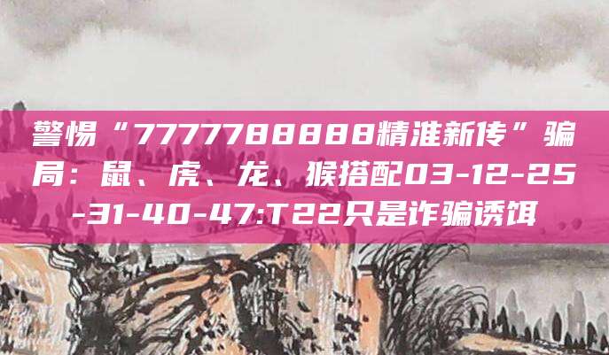 警惕“7777788888精淮新传”骗局：鼠、虎、龙、猴搭配03-12-25-31-40-47:T22只是诈骗诱饵