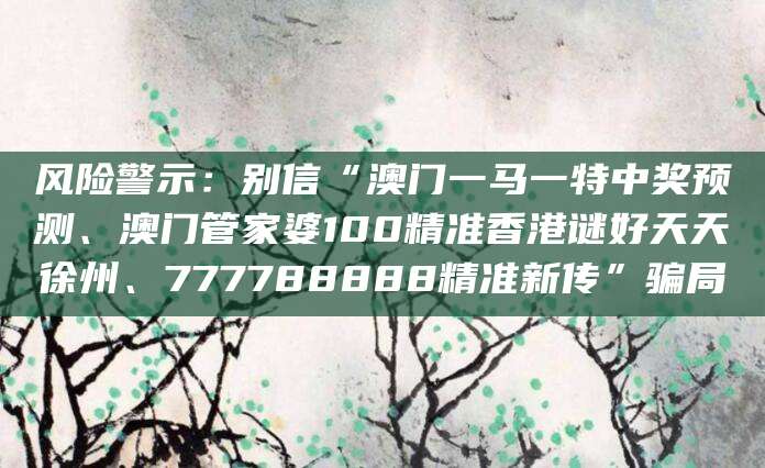 风险警示:别信“澳门一马一特中奖预测、澳门管家婆100精准香港谜好天天徐州、777788888精准新传”骗局