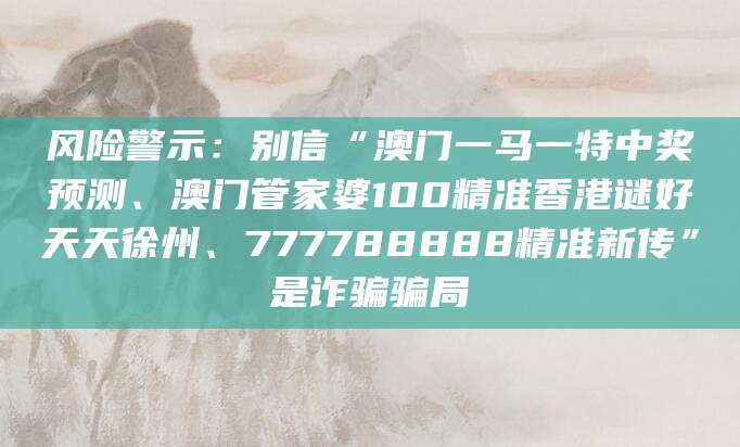 风险警示:别信“澳门一马一特中奖预测、澳门管家婆100精准香港谜好天天徐州、777788888精准新传”是诈骗骗局