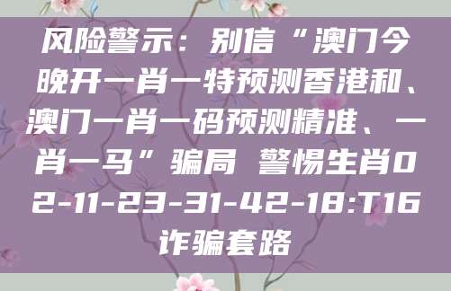风险警示：别信“澳门今晚开一肖一特预测香港和、澳门一肖一码预测精准、一肖一马”骗局 警惕生肖02-11-23-31-42-18:T16诈骗套路