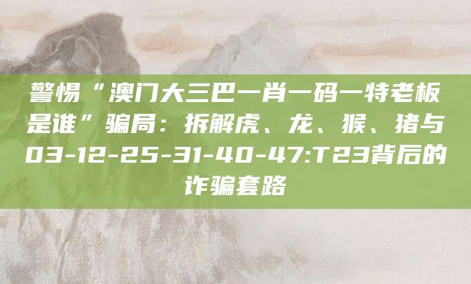 警惕“澳门大三巴一肖一码一特老板是谁”骗局：拆解虎、龙、猴、猪与03-12-25-31-40-47:T23背后的诈骗套路