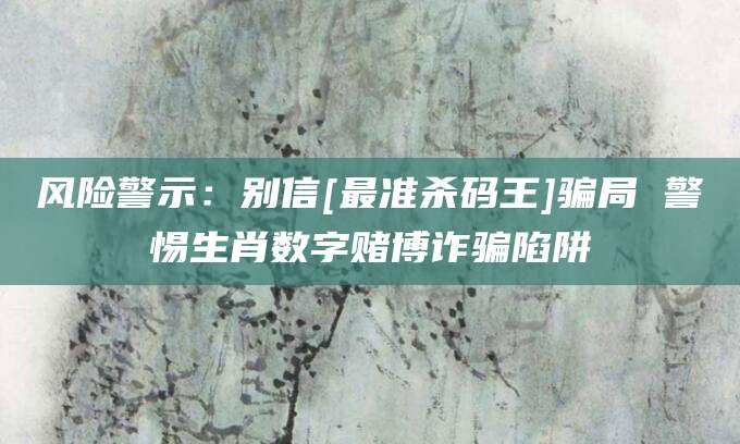 风险警示：别信[最准杀码王]骗局 警惕生肖数字赌博诈骗陷阱