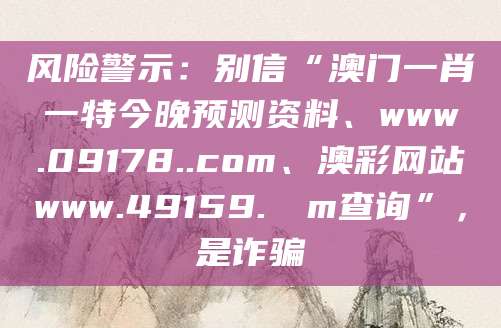 风险警示：别信“澳门一肖一特今晚预测资料、www.09178..com、澳彩网站www.49159.соm查询”，是诈骗
