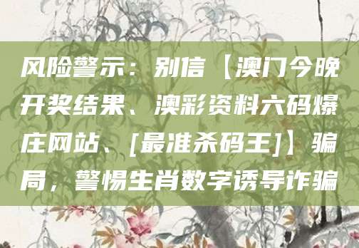 风险警示：别信【澳门今晚开奖结果、澳彩资料六码爆庄网站、[最准杀码王]】骗局，警惕生肖数字诱导诈骗