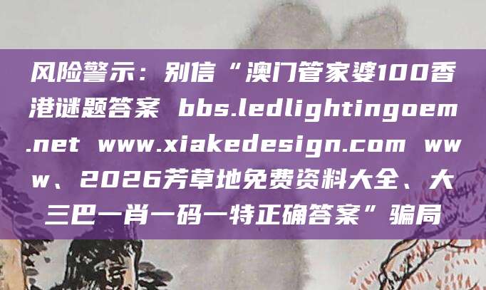 风险警示：别信“澳门管家婆100香港谜题答案 bbs.ledlightingoem.net www.xiakedesign.com www、2026芳草地免费资料大全、大三巴一肖一码一特正确答案”骗局