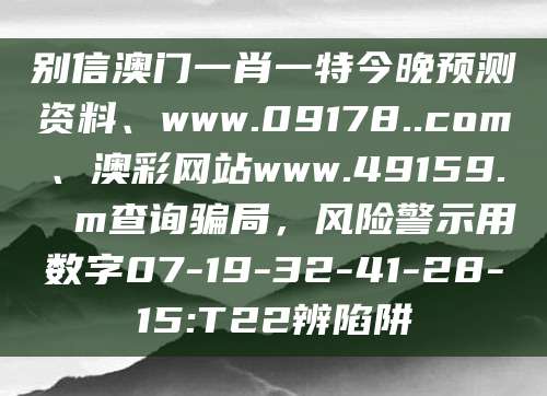 别信澳门一肖一特今晚预测资料、www.09178..com、澳彩网站www.49159.соm查询骗局，风险警示用数字07-19-32-41-28-15:T22辨陷阱