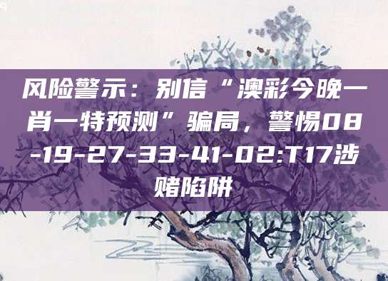 风险警示：别信“澳彩今晚一肖一特预测”骗局，警惕08-19-27-33-41-02:T17涉赌陷阱