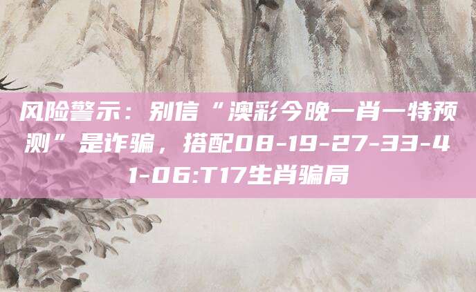 风险警示：别信“澳彩今晚一肖一特预测”是诈骗，搭配08-19-27-33-41-06:T17生肖骗局
