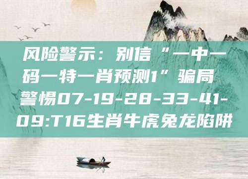 风险警示：别信“一中一码一特一肖预测1”骗局 警惕07-19-28-33-41-09:T16生肖牛虎兔龙陷阱