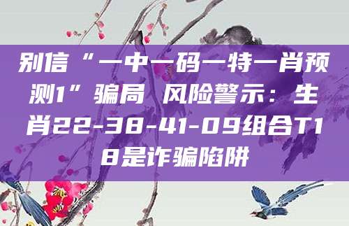 别信“一中一码一特一肖预测1”骗局 风险警示：生肖22-38-41-09组合T18是诈骗陷阱