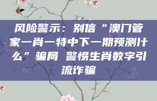 风险警示：别信“澳门管家一肖一特中下一期预测什么”骗局 警惕生肖数字引流诈骗