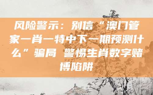 风险警示：别信“澳门管家一肖一特中下一期预测什么”骗局 警惕生肖数字赌博陷阱
