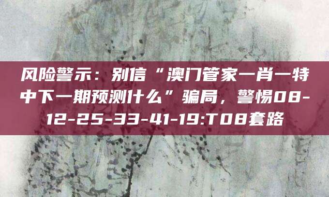 风险警示：别信“澳门管家一肖一特中下一期预测什么”骗局，警惕08-12-25-33-41-19:T08套路