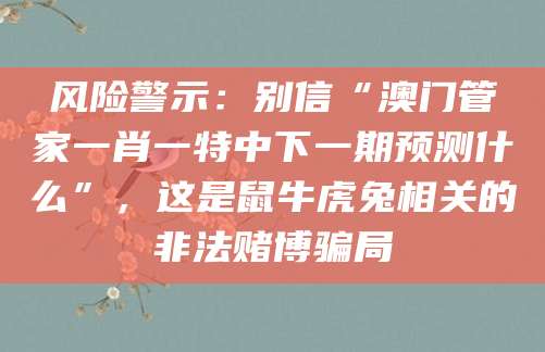 风险警示：别信“澳门管家一肖一特中下一期预测什么”，这是鼠牛虎兔相关的非法赌博骗局