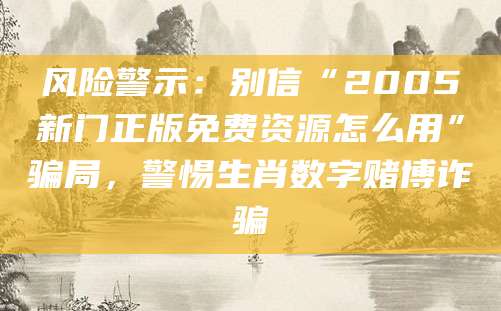风险警示：别信“2005新门正版免费资源怎么用”骗局，警惕生肖数字赌博诈骗