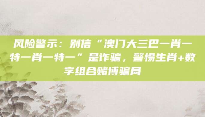 风险警示：别信“澳门大三巴一肖一特一肖一特一”是诈骗，警惕生肖+数字组合赌博骗局