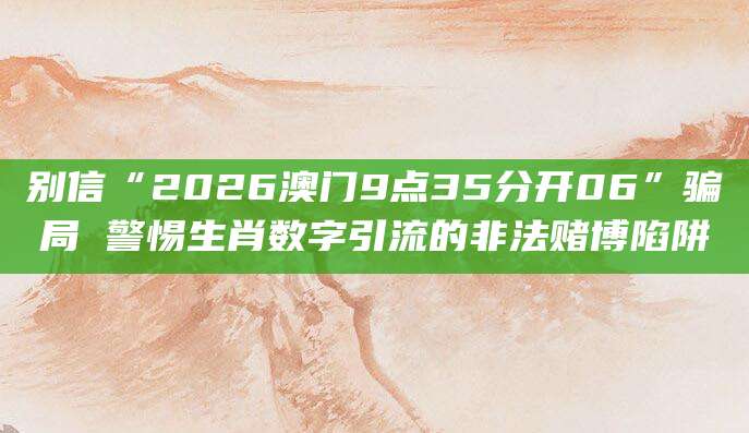 别信“2026澳门9点35分开06”骗局 警惕生肖数字引流的非法赌博陷阱