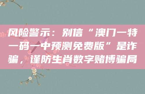 风险警示：别信“澳门一特一码一中预测免费版”是诈骗，谨防生肖数字赌博骗局