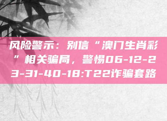 风险警示:别信“澳门生肖彩”相关骗局,警惕06-12-23-31-40-18:T22诈骗套路