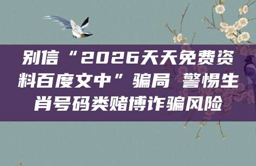 别信“2026天天免费资料百度文中”骗局 警惕生肖号码类赌博诈骗风险