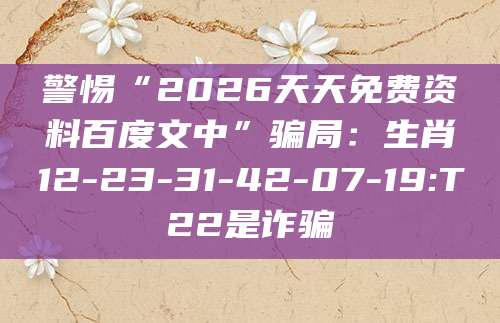 警惕“2026天天免费资料百度文中”骗局:生肖12-23-31-42-07-19:T22是诈骗