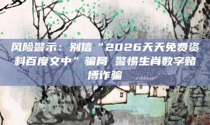风险警示：别信“2026天天免费资料百度文中”骗局 警惕生肖数字赌博诈骗
