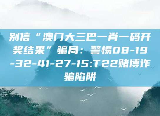 别信“澳门大三巴一肖一码开奖结果”骗局：警惕08-19-32-41-27-15:T22赌博诈骗陷阱