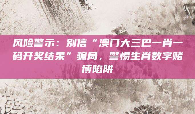 风险警示：别信“澳门大三巴一肖一码开奖结果”骗局，警惕生肖数字赌博陷阱