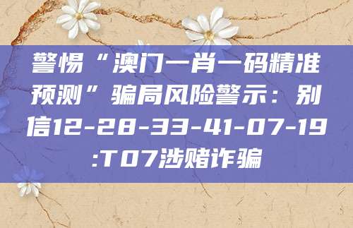 警惕“澳门一肖一码精准预测”骗局风险警示：别信12-28-33-41-07-19:T07涉赌诈骗