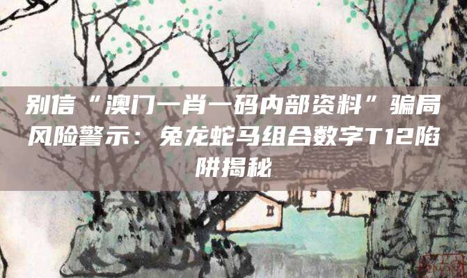 别信“澳门一肖一码内部资料”骗局风险警示：兔龙蛇马组合数字T12陷阱揭秘