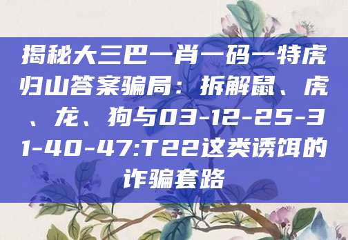 揭秘大三巴一肖一码一特虎归山答案骗局：拆解鼠、虎、龙、狗与03-12-25-31-40-47:T22这类诱饵的诈骗套路