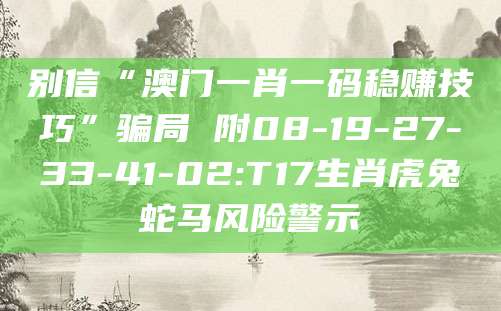 别信“澳门一肖一码稳赚技巧”骗局 附08-19-27-33-41-02:T17生肖虎兔蛇马风险警示
