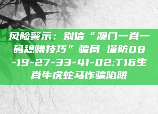 风险警示：别信“澳门一肖一码稳赚技巧”骗局 谨防08-19-27-33-41-02:T16生肖牛虎蛇马诈骗陷阱