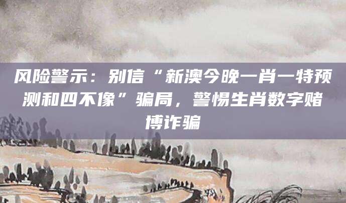 风险警示：别信“新澳今晚一肖一特预测和四不像”骗局，警惕生肖数字赌博诈骗