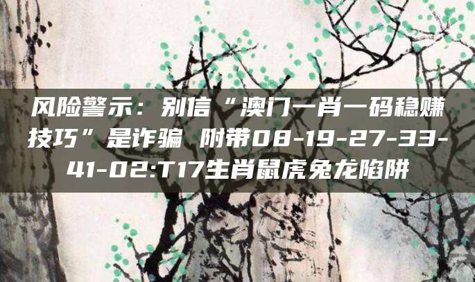 风险警示：别信“澳门一肖一码稳赚技巧”是诈骗 附带08-19-27-33-41-02:T17生肖鼠虎兔龙陷阱