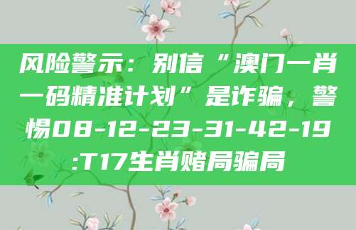 风险警示:别信“澳门一肖一码精准计划”是诈骗,警惕08-12-23-31-42-19:T17生肖赌局骗局