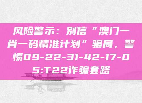 风险警示:别信“澳门一肖一码精准计划”骗局,警惕09-22-31-42-17-05:T22诈骗套路