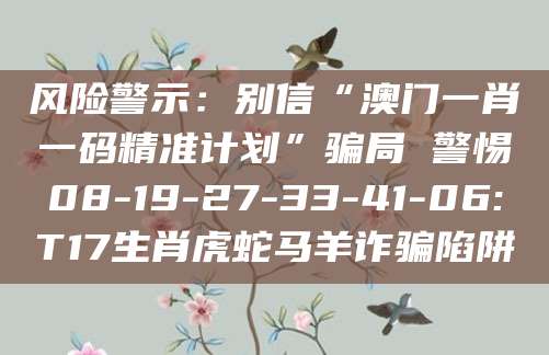 风险警示:别信“澳门一肖一码精准计划”骗局 警惕08-19-27-33-41-06:T17生肖虎蛇马羊诈骗陷阱