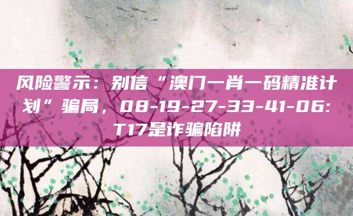 风险警示:别信“澳门一肖一码精准计划”骗局,08-19-27-33-41-06:T17是诈骗陷阱