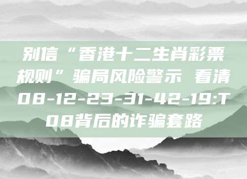 别信“香港十二生肖彩票规则”骗局风险警示 看清08-12-23-31-42-19:T08背后的诈骗套路