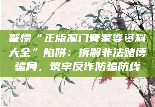 警惕“正版澳门管家婆资料大全”陷阱：拆解非法赌博骗局，筑牢反诈防骗防线