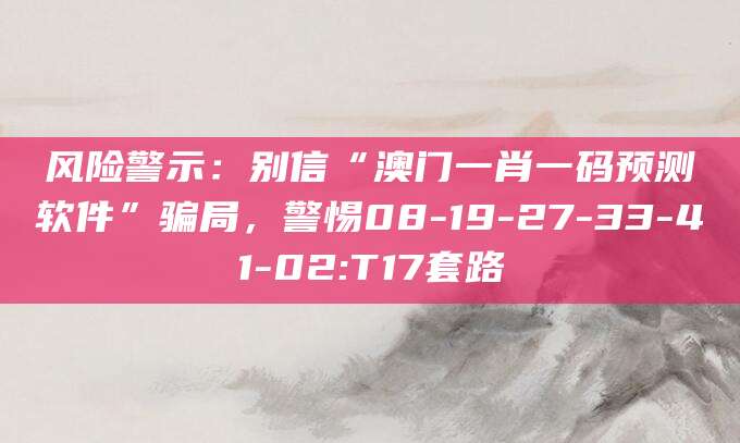 风险警示:别信“澳门一肖一码预测软件”骗局,警惕08-19-27-33-41-02:T17套路