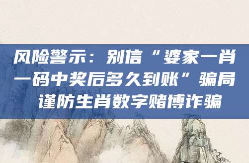 风险警示：别信“婆家一肖一码中奖后多久到账”骗局 谨防生肖数字赌博诈骗