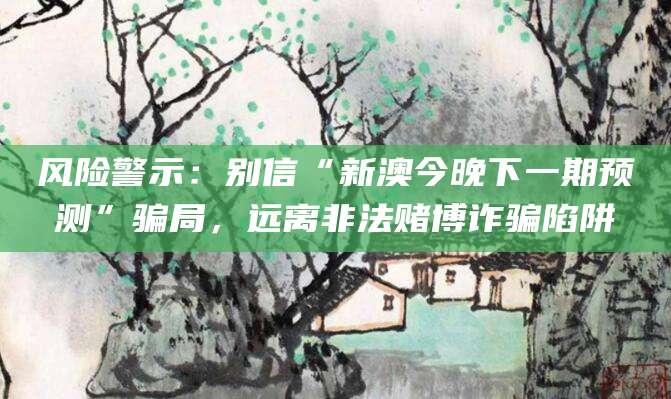 风险警示:别信“新澳今晚下一期预测”骗局,远离非法赌博诈骗陷阱